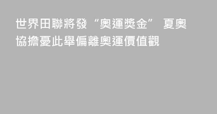 世界田聯將發“奧運獎金” 夏奧協擔憂此舉偏離奧運價值觀