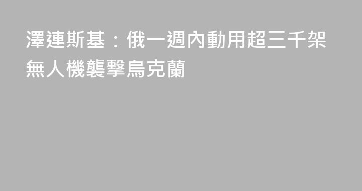 澤連斯基：俄一週內動用超三千架無人機襲擊烏克蘭