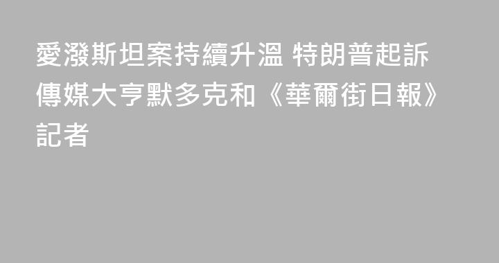 愛潑斯坦案持續升溫 特朗普起訴傳媒大亨默多克和《華爾街日報》記者