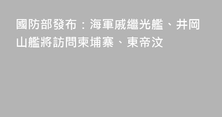 國防部發布：海軍戚繼光艦、井岡山艦將訪問柬埔寨、東帝汶