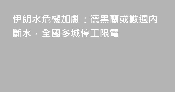 伊朗水危機加劇：德黑蘭或數週內斷水，全國多城停工限電