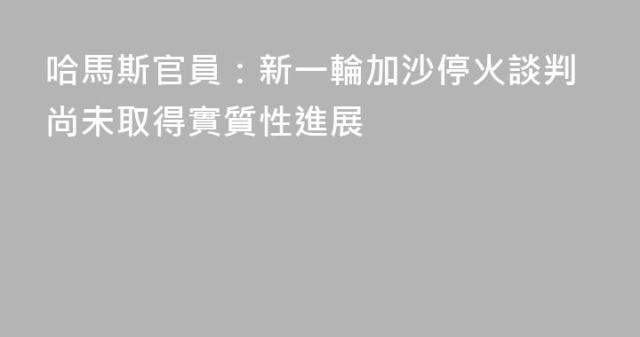 哈馬斯官員：新一輪加沙停火談判尚未取得實質性進展