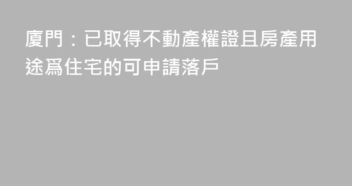 廈門：已取得不動產權證且房產用途爲住宅的可申請落戶