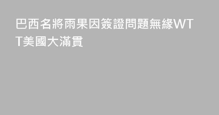 巴西名將雨果因簽證問題無緣WTT美國大滿貫