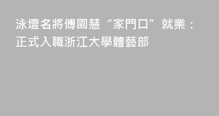 泳壇名將傅園慧“家門口”就業：正式入職浙江大學體藝部