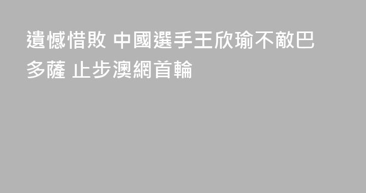 遺憾惜敗 中國選手王欣瑜不敵巴多薩 止步澳網首輪