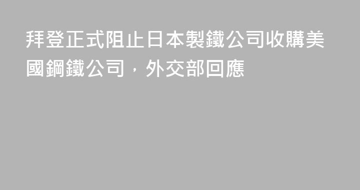 拜登正式阻止日本製鐵公司收購美國鋼鐵公司，外交部回應