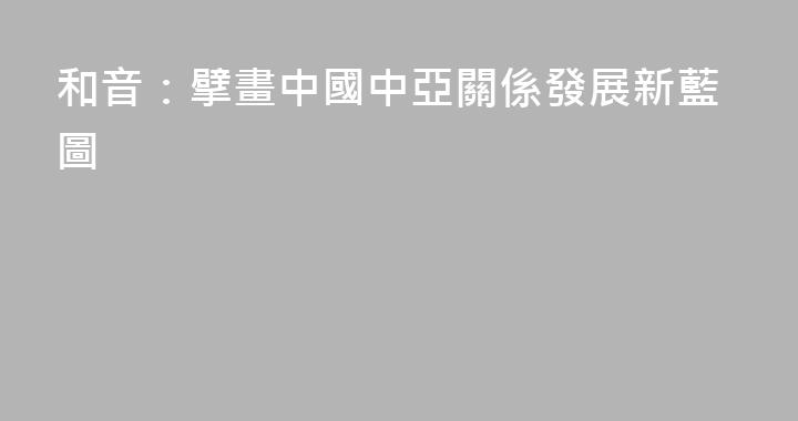 和音：擘畫中國中亞關係發展新藍圖