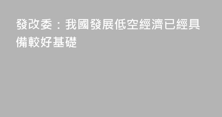 發改委：我國發展低空經濟已經具備較好基礎