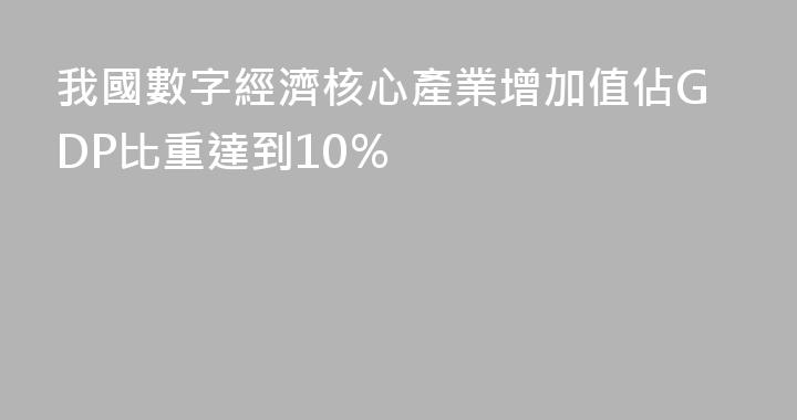 我國數字經濟核心產業增加值佔GDP比重達到10％