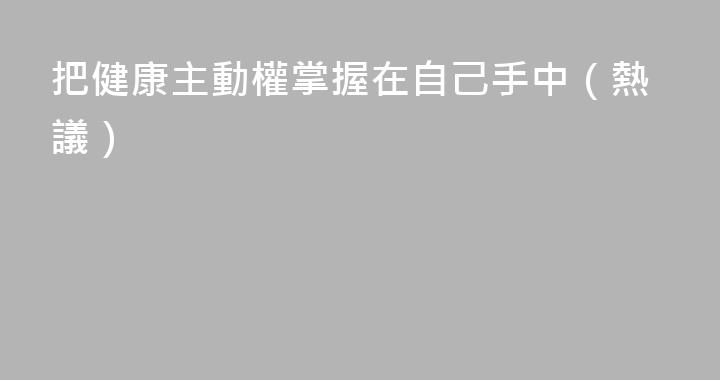 把健康主動權掌握在自己手中（熱議）