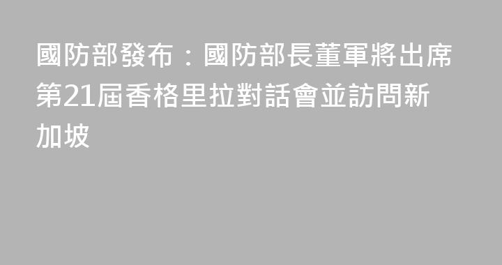 國防部發布：國防部長董軍將出席第21屆香格里拉對話會並訪問新加坡