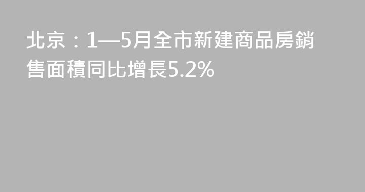 北京：1—5月全市新建商品房銷售面積同比增長5.2%