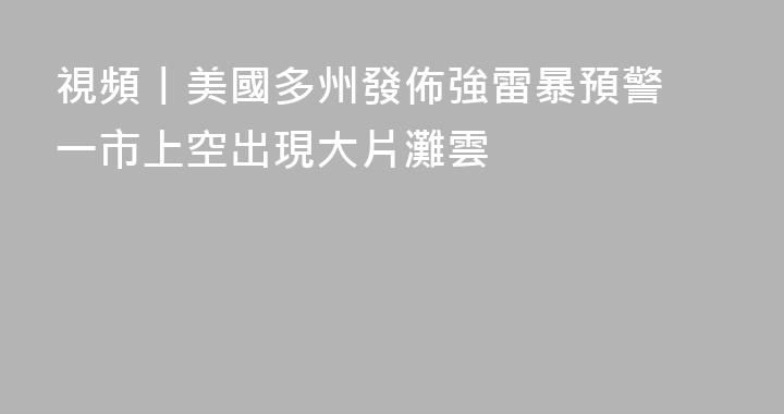 視頻丨美國多州發佈強雷暴預警 一市上空出現大片灘雲