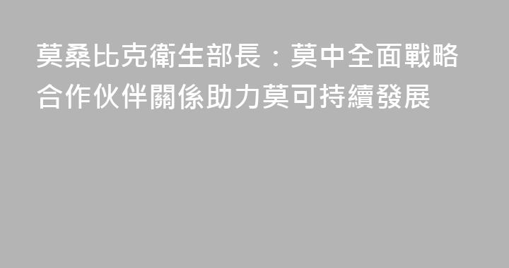 莫桑比克衛生部長：莫中全面戰略合作伙伴關係助力莫可持續發展