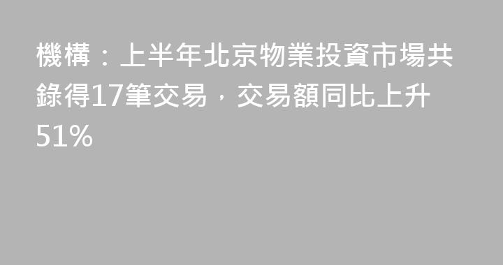 機構：上半年北京物業投資市場共錄得17筆交易，交易額同比上升51%