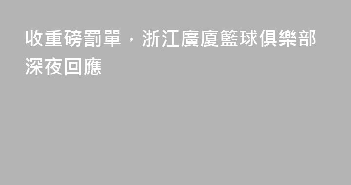 收重磅罰單，浙江廣廈籃球俱樂部深夜回應