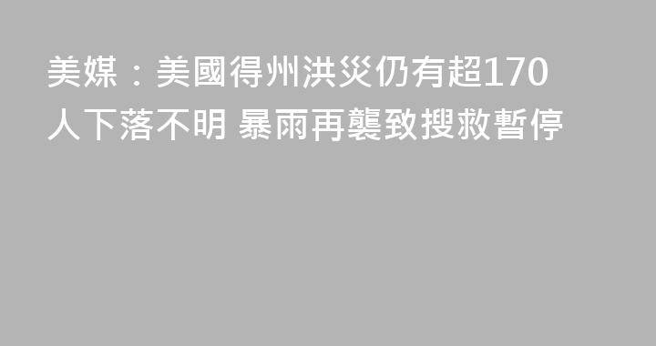 美媒：美國得州洪災仍有超170人下落不明 暴雨再襲致搜救暫停