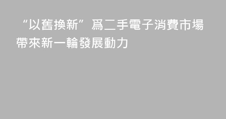 “以舊換新”爲二手電子消費市場帶來新一輪發展動力