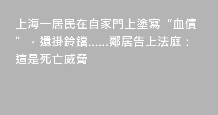 上海一居民在自家門上塗寫“血債”，還掛鈴鐺……鄰居告上法庭：這是死亡威脅