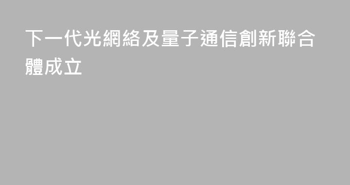 下一代光網絡及量子通信創新聯合體成立