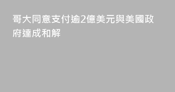 哥大同意支付逾2億美元與美國政府達成和解