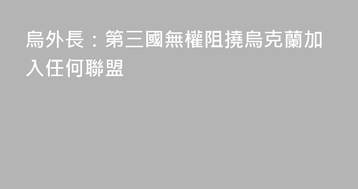 烏外長：第三國無權阻撓烏克蘭加入任何聯盟