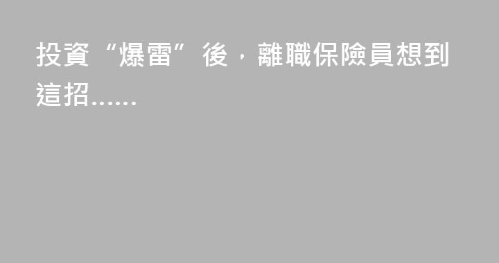 投資“爆雷”後，離職保險員想到這招……