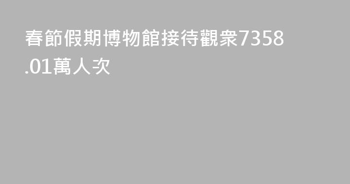 春節假期博物館接待觀衆7358.01萬人次