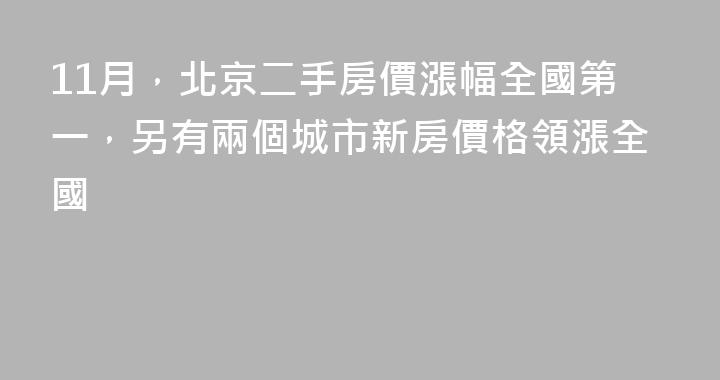 11月，北京二手房價漲幅全國第一，另有兩個城市新房價格領漲全國