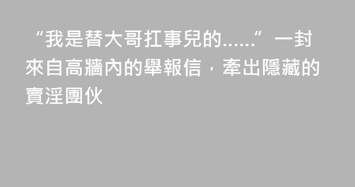 “我是替大哥扛事兒的……”一封來自高牆內的舉報信，牽出隱藏的賣淫團伙