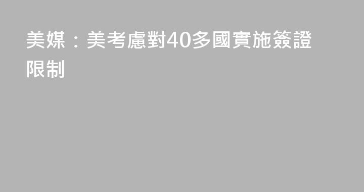 美媒：美考慮對40多國實施簽證限制