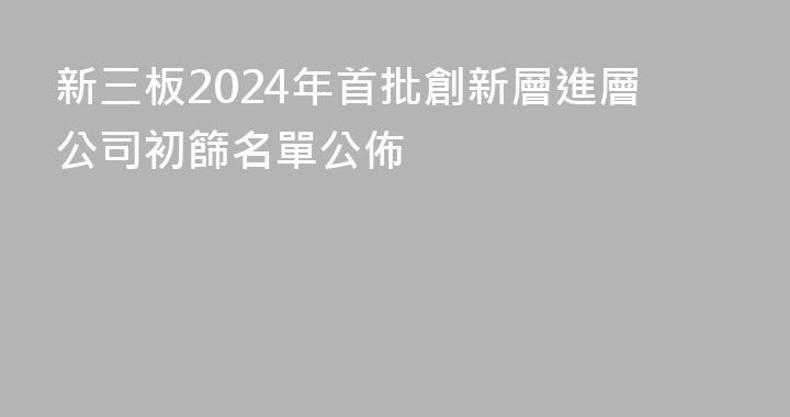 新三板2024年首批創新層進層公司初篩名單公佈