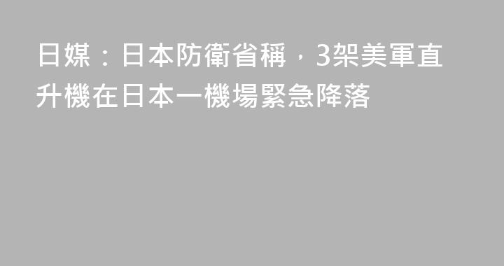 日媒：日本防衛省稱，3架美軍直升機在日本一機場緊急降落