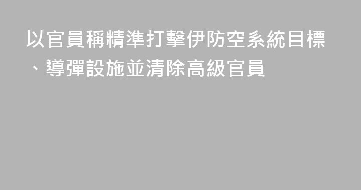 以官員稱精準打擊伊防空系統目標、導彈設施並清除高級官員