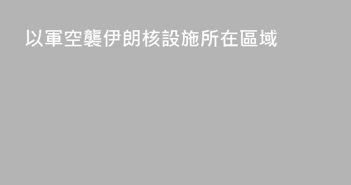 以軍空襲伊朗核設施所在區域