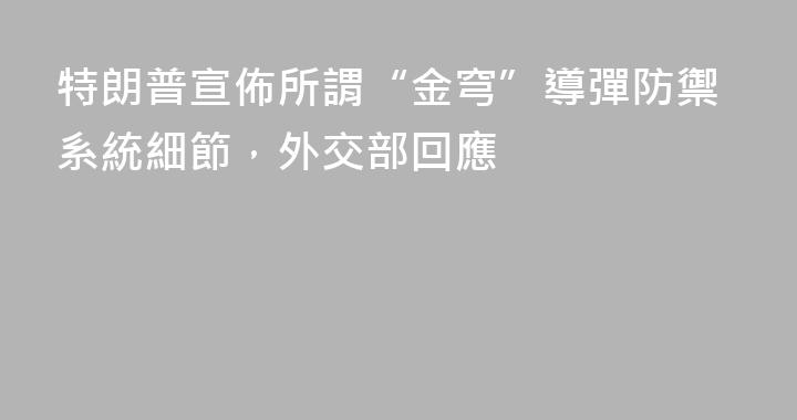 特朗普宣佈所謂“金穹”導彈防禦系統細節，外交部回應