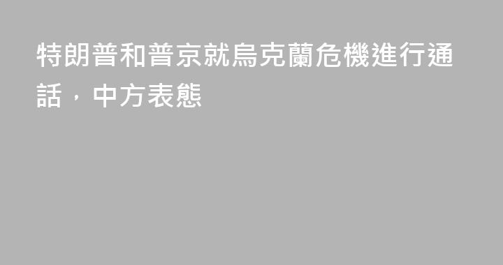 特朗普和普京就烏克蘭危機進行通話，中方表態