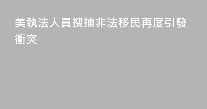 美執法人員搜捕非法移民再度引發衝突