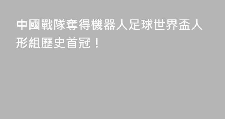 中國戰隊奪得機器人足球世界盃人形組歷史首冠！