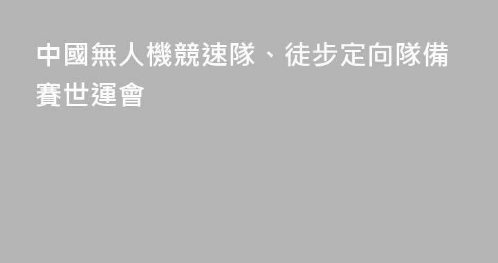 中國無人機競速隊、徒步定向隊備賽世運會