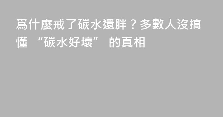 爲什麼戒了碳水還胖？多數人沒搞懂 “碳水好壞” 的真相