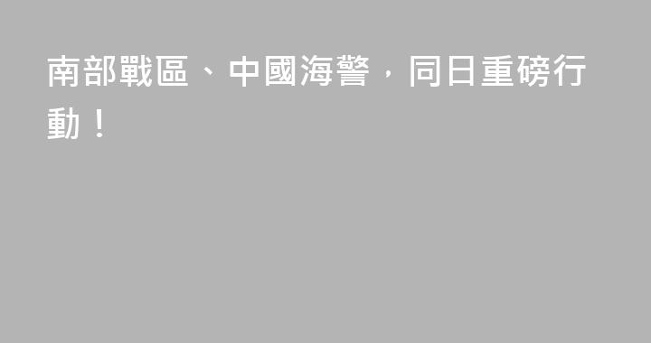 南部戰區、中國海警，同日重磅行動！
