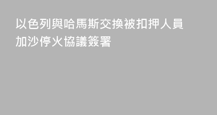 以色列與哈馬斯交換被扣押人員 加沙停火協議簽署