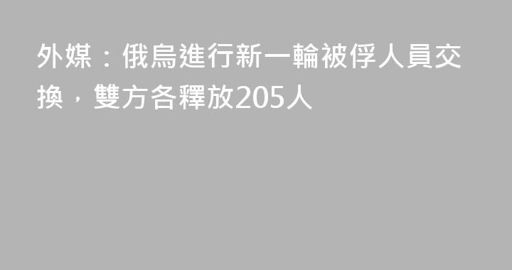 外媒：俄烏進行新一輪被俘人員交換，雙方各釋放205人