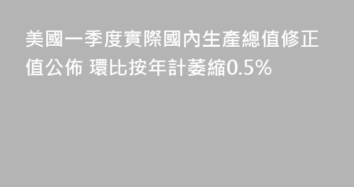 美國一季度實際國內生產總值修正值公佈 環比按年計萎縮0.5%