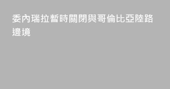 委內瑞拉暫時關閉與哥倫比亞陸路邊境