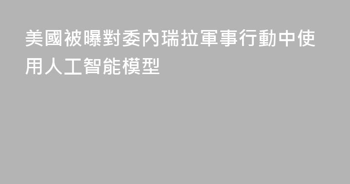 美國被曝對委內瑞拉軍事行動中使用人工智能模型