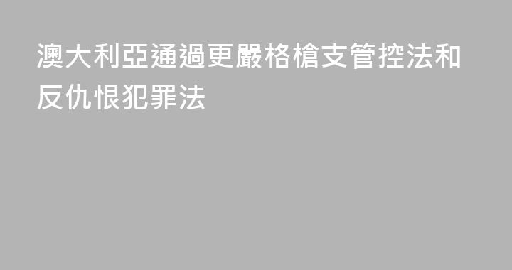 澳大利亞通過更嚴格槍支管控法和反仇恨犯罪法