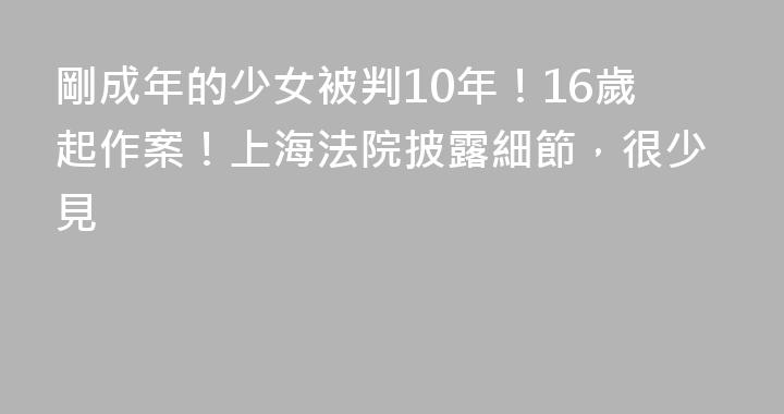 剛成年的少女被判10年！16歲起作案！上海法院披露細節，很少見